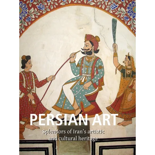 Persian Art: Splendors of Iran's artistic and cultural heritage